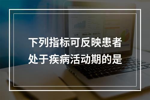 下列指标可反映患者处于疾病活动期的是