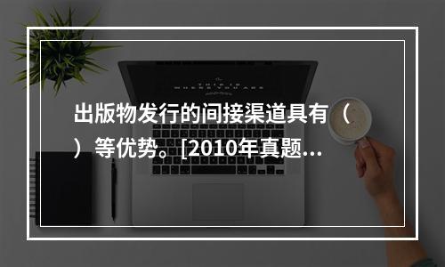 出版物发行的间接渠道具有（　　）等优势。[2010年真题]