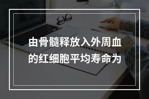 由骨髓释放入外周血的红细胞平均寿命为