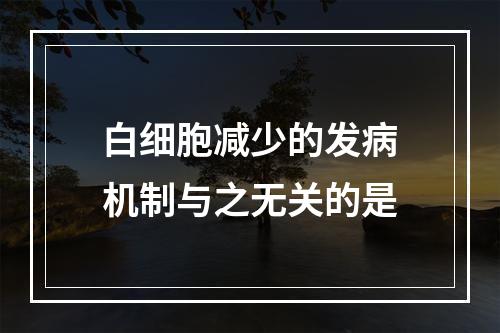 白细胞减少的发病机制与之无关的是