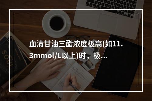 血清甘油三酯浓度极高(如11.3mmol/L以上)时，极易发