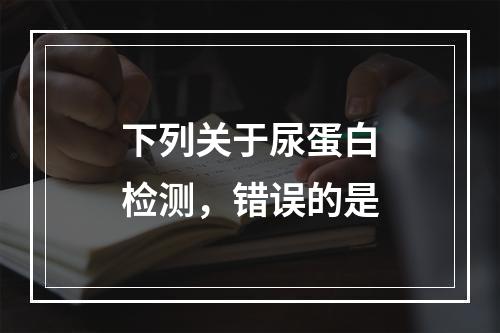 下列关于尿蛋白检测，错误的是