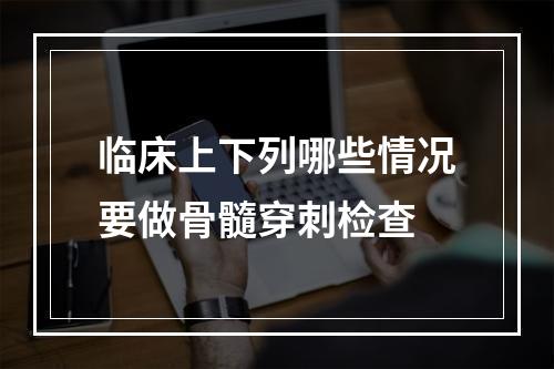 临床上下列哪些情况要做骨髓穿刺检查