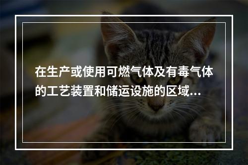 在生产或使用可燃气体及有毒气体的工艺装置和储运设施的区域内，