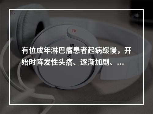 有位成年淋巴瘤患者起病缓慢，开始时阵发性头痛、逐渐加剧、并伴