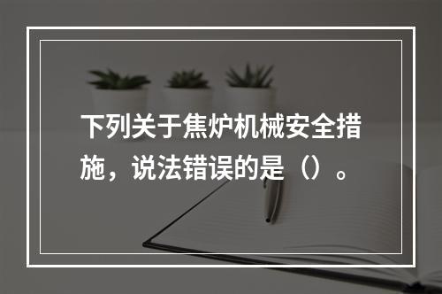 下列关于焦炉机械安全措施，说法错误的是（）。