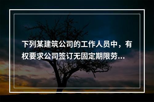 下列某建筑公司的工作人员中，有权要求公司签订无固定期限劳动合