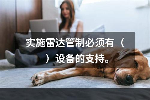 实施雷达管制必须有（　　）设备的支持。