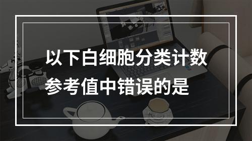 以下白细胞分类计数参考值中错误的是