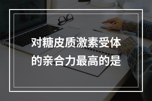 对糖皮质激素受体的亲合力最高的是