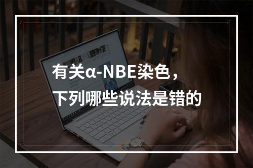 有关α-NBE染色，下列哪些说法是错的