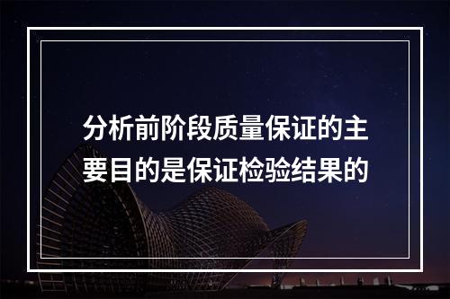 分析前阶段质量保证的主要目的是保证检验结果的