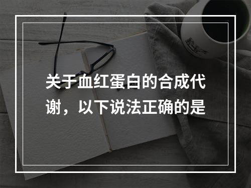 关于血红蛋白的合成代谢，以下说法正确的是