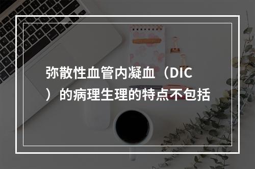 弥散性血管内凝血（DIC）的病理生理的特点不包括