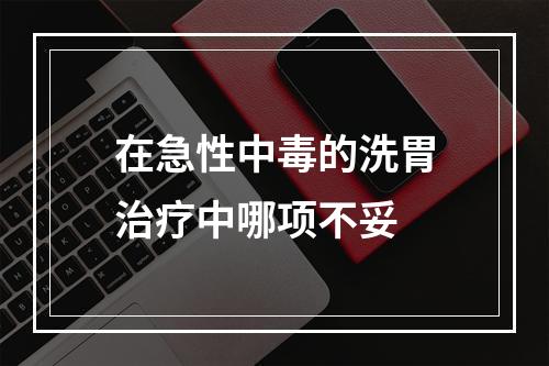 在急性中毒的洗胃治疗中哪项不妥