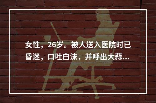 女性，26岁。被人送入医院时已昏迷，口吐白沫，并呼出大蒜样臭