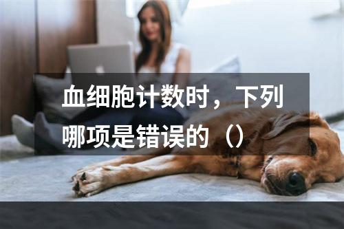 血细胞计数时，下列哪项是错误的（）