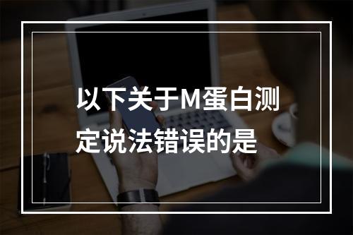 以下关于M蛋白测定说法错误的是