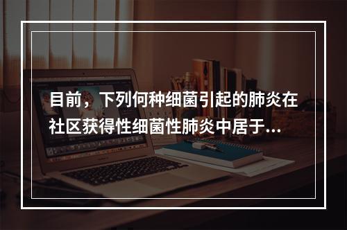 目前，下列何种细菌引起的肺炎在社区获得性细菌性肺炎中居于首位