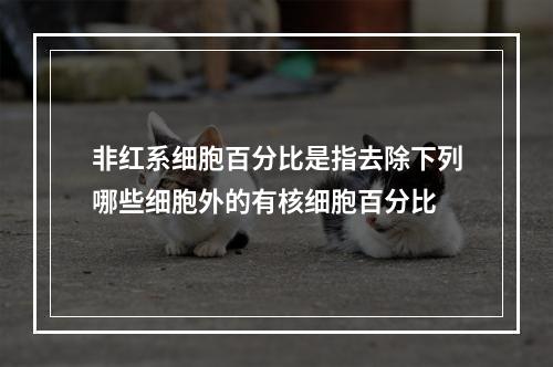 非红系细胞百分比是指去除下列哪些细胞外的有核细胞百分比