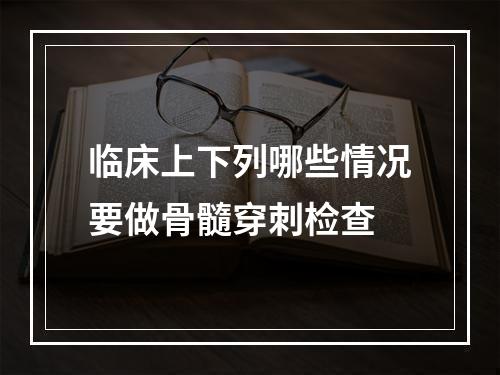 临床上下列哪些情况要做骨髓穿刺检查