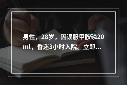 男性，28岁，因误服甲胺磷20ml，昏迷3小时入院。立即给予