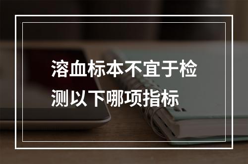 溶血标本不宜于检测以下哪项指标