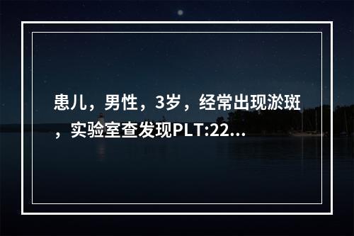 患儿，男性，3岁，经常出现淤斑，实验室查发现PLT:225×