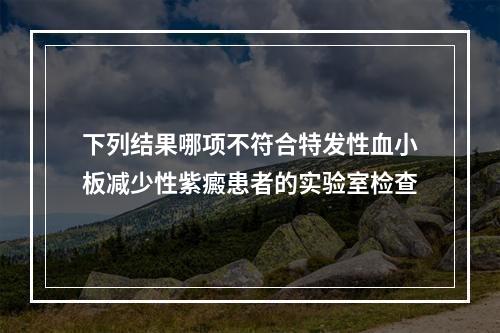 下列结果哪项不符合特发性血小板减少性紫癜患者的实验室检查