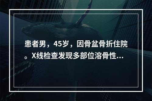 患者男，45岁，因骨盆骨折住院。X线检查发现多部位溶骨性病变