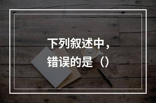 下列叙述中，错误的是（）