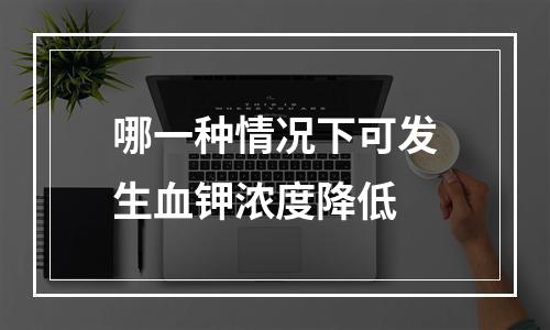 哪一种情况下可发生血钾浓度降低