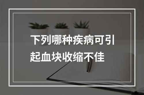 下列哪种疾病可引起血块收缩不佳