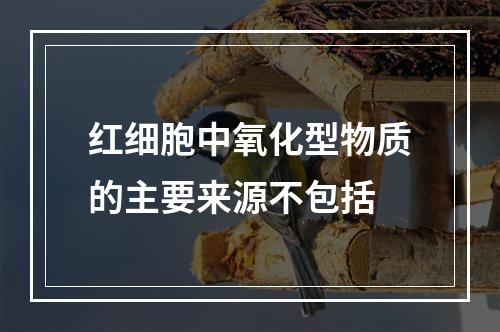 红细胞中氧化型物质的主要来源不包括