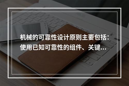 机械的可靠性设计原则主要包括：使用已知可靠性的组件、关键组件