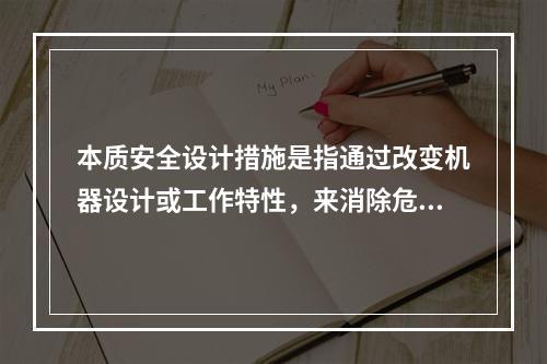 本质安全设计措施是指通过改变机器设计或工作特性，来消除危险或