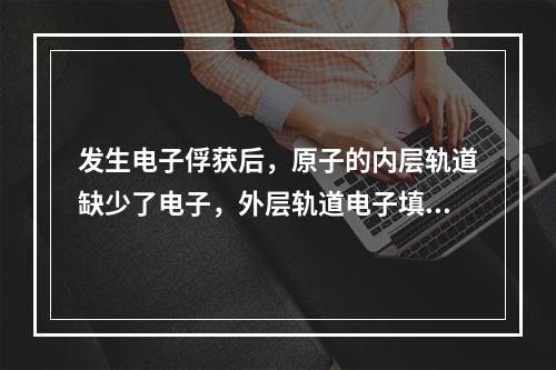 发生电子俘获后，原子的内层轨道缺少了电子，外层轨道电子填充到