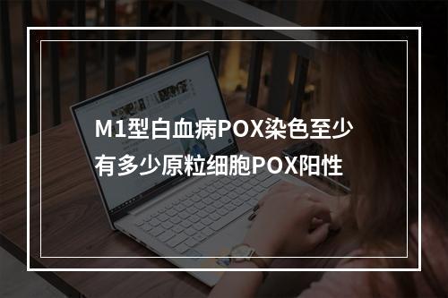 M1型白血病POX染色至少有多少原粒细胞POX阳性