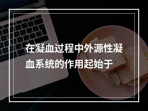 在凝血过程中外源性凝血系统的作用起始于