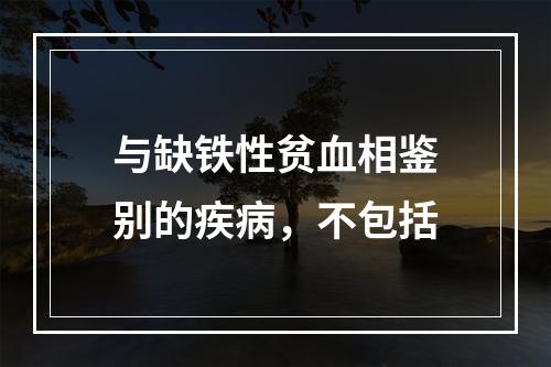 与缺铁性贫血相鉴别的疾病，不包括