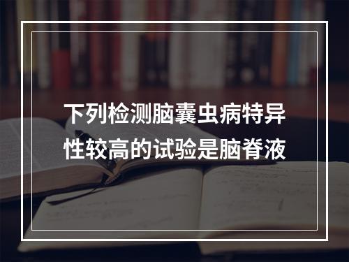 下列检测脑囊虫病特异性较高的试验是脑脊液