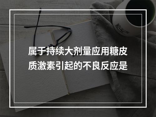 属于持续大剂量应用糖皮质激素引起的不良反应是