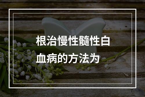 根治慢性髓性白血病的方法为