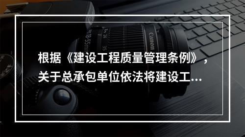 根据《建设工程质量管理条例》，关于总承包单位依法将建设工程分