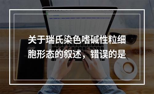 关于瑞氏染色嗜碱性粒细胞形态的叙述，错误的是