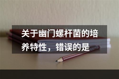 关于幽门螺杆菌的培养特性，错误的是