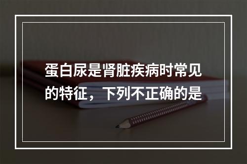 蛋白尿是肾脏疾病时常见的特征，下列不正确的是