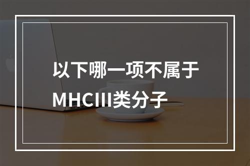 以下哪一项不属于MHCⅢ类分子