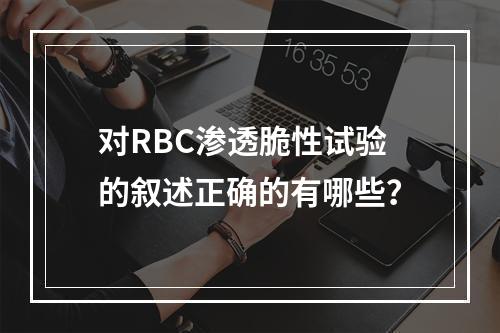 对RBC渗透脆性试验的叙述正确的有哪些？