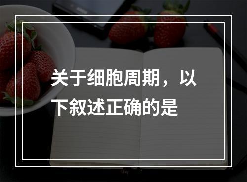 关于细胞周期，以下叙述正确的是